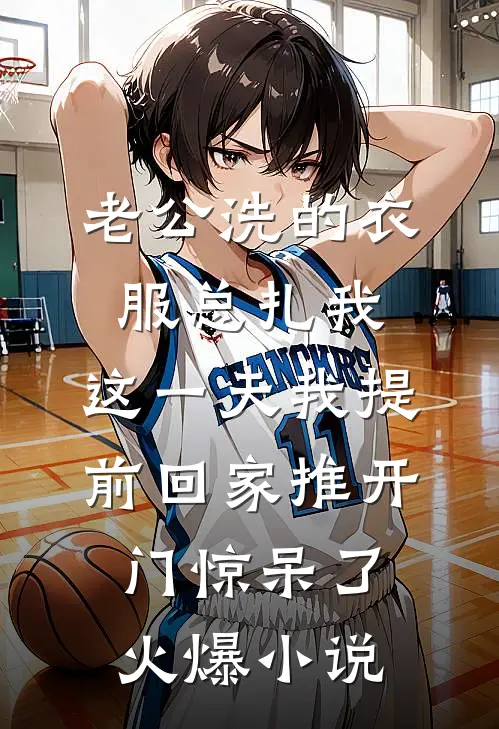 老公洗的衣服总扎我，这一天我提前回家推开门惊呆了火爆小说