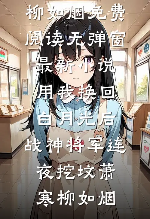 用我换回白月光后，战神将军连夜挖坟萧寒柳如烟免费阅读无弹窗_最新小说用我换回白月光后，战神将军连夜挖坟(萧寒柳如烟)