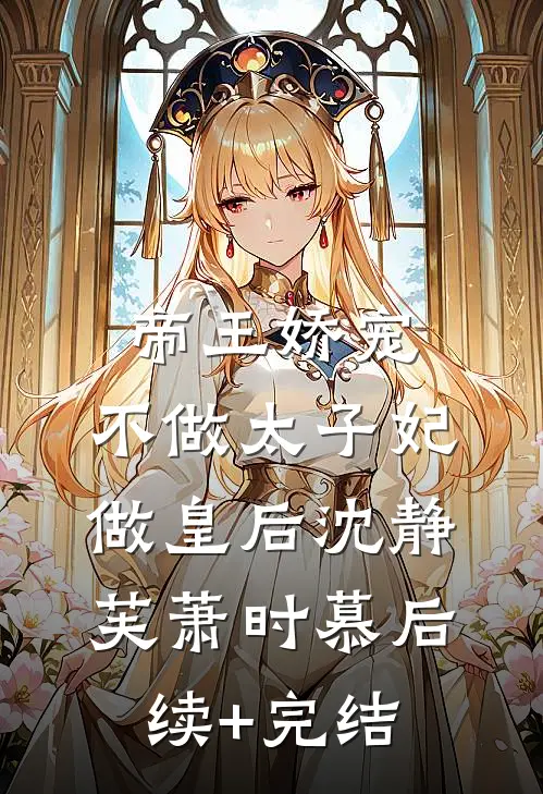 帝王娇宠，不做太子妃做皇后沈静芙萧时慕后续+完结