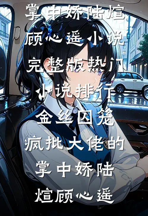 金丝囚笼：疯批大佬的掌中娇陆煊顾心遥小说完整版_热门小说排行金丝囚笼：疯批大佬的掌中娇陆煊顾心遥