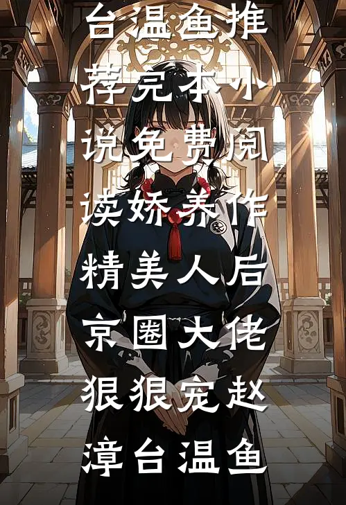 娇养作精美人后，京圈大佬狠狠宠赵漳台温鱼推荐完本小说_免费阅读娇养作精美人后，京圈大佬狠狠宠(赵漳台温鱼)