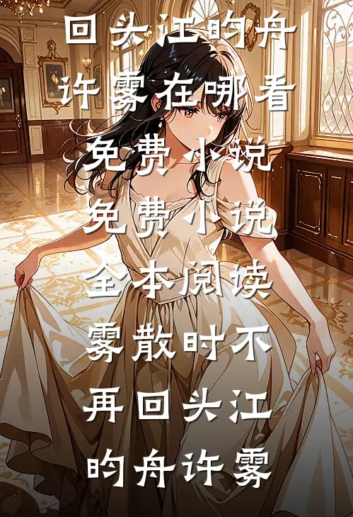 雾散时不再回头(江昀舟许雾)在哪看免费小说_免费小说全本阅读雾散时不再回头江昀舟许雾