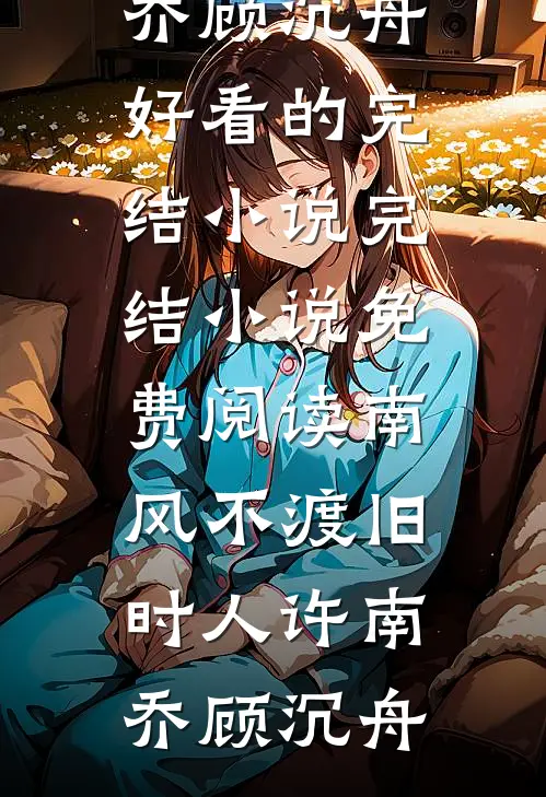 南风不渡旧时人许南乔顾沉舟好看的完结小说_完结小说免费阅读南风不渡旧时人(许南乔顾沉舟)
