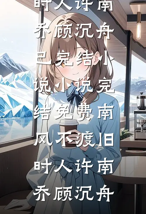 南风不渡旧时人(许南乔顾沉舟)已完结小说_小说完结免费南风不渡旧时人许南乔顾沉舟