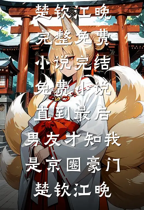 直到最后，男友才知我是京圈豪门楚钦江晚完整免费小说_完结免费小说直到最后，男友才知我是京圈豪门(楚钦江晚)