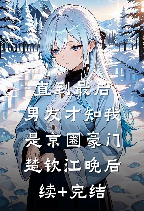 直到最后，男友才知我是京圈豪门楚钦江晚后续+完结