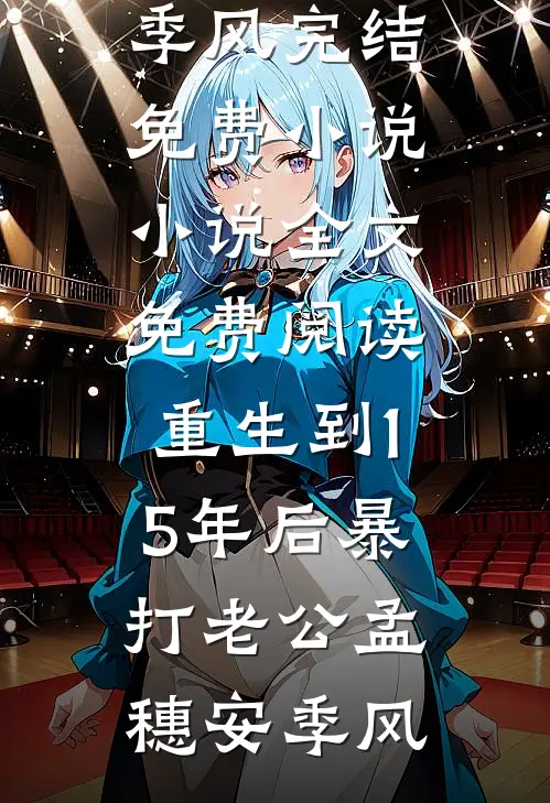 重生到15年后暴打老公(孟穗安季风)完结免费小说_小说全文免费阅读重生到15年后暴打老公(孟穗安季风)