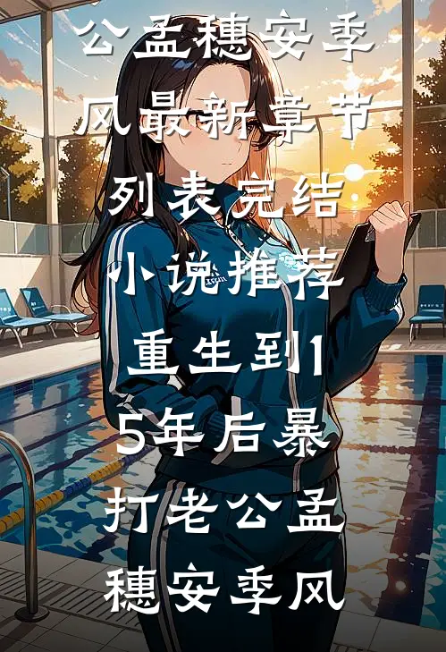 重生到15年后暴打老公孟穗安季风最新章节列表_完结小说推荐重生到15年后暴打老公(孟穗安季风)