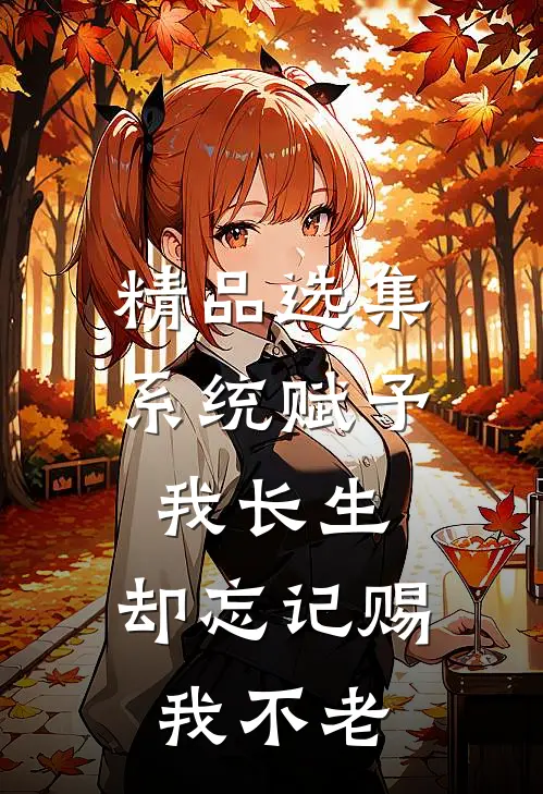 精品选集系统赋予我长生，却忘记赐我不老