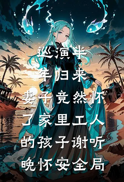 巡演半年归来，妻子竟然怀了家里工人的孩子谢听晚怀安全局