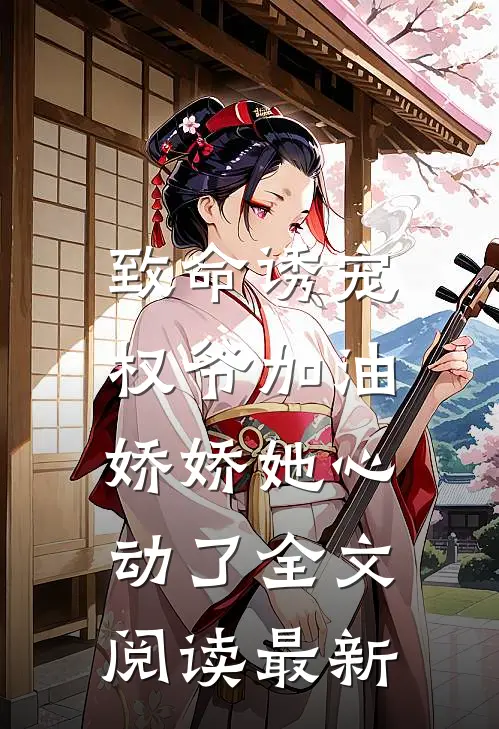 致命诱宠：权爷加油，娇娇她心动了全文阅读最新