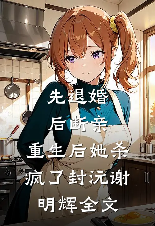 先退婚，后断亲，重生后她杀疯了封沅谢明辉全文