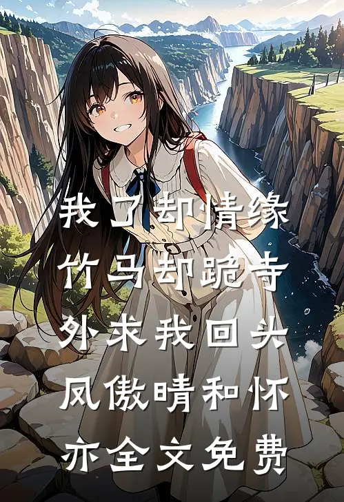 我了却情缘，竹马却跪寺外求我回头凤傲晴和怀亦全文免费