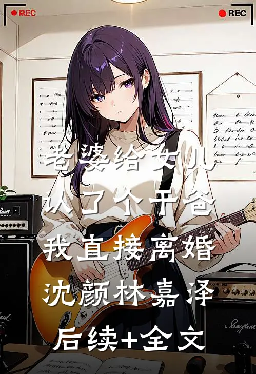 老婆给女儿认了个干爸，我直接离婚沈颜林嘉泽后续+全文