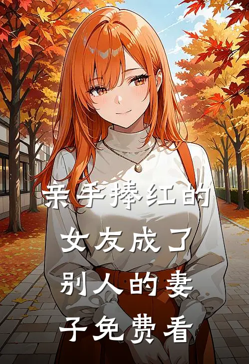 亲手捧红的女友成了别人的妻子免费看
