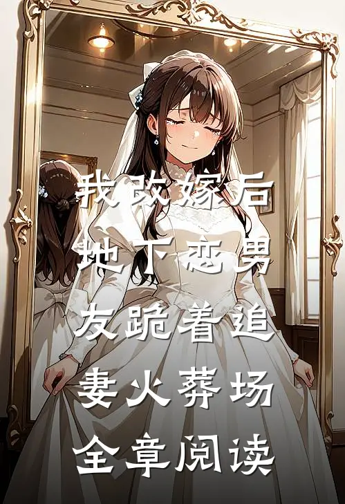 我改嫁后，地下恋男友跪着追妻火葬场全章阅读