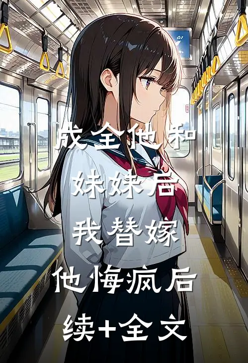 成全他和妹妹后，我替嫁，他悔疯后续+全文