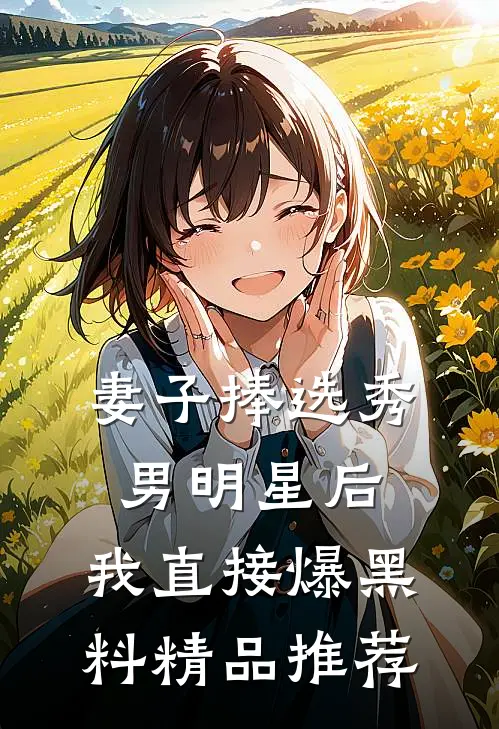 妻子捧选秀男明星后，我直接爆黑料精品推荐