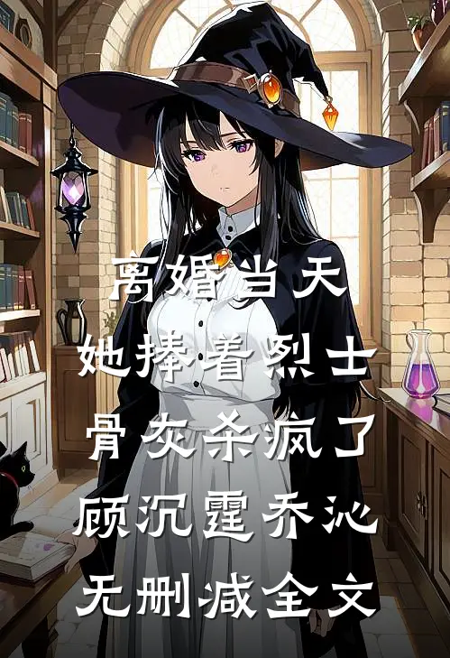 离婚当天，她捧着烈士骨灰杀疯了顾沉霆乔沁无删减全文