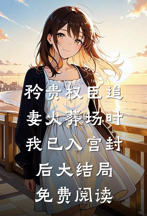 矜贵权臣追妻火葬场时，我已入宫封后大结局免费阅读