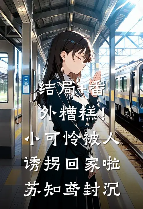 结局+番外糟糕！小可怜被人诱拐回家啦苏知鸢封沉