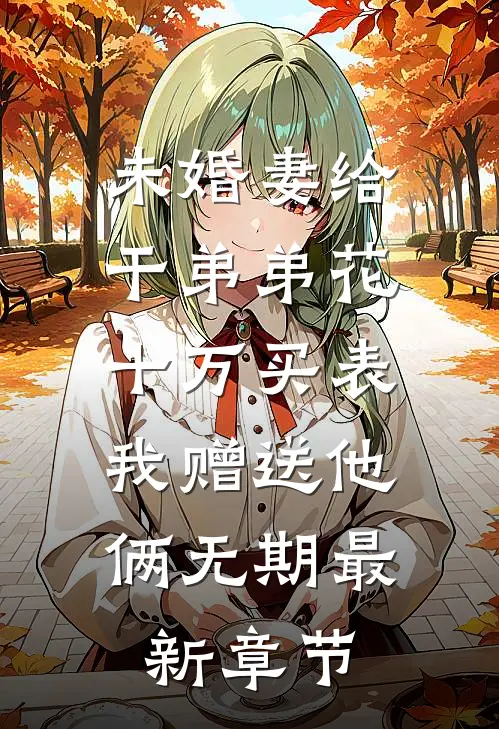 未婚妻给干弟弟花十万买表，我赠送他俩无期最新章节