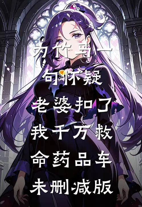 为竹马一句怀疑，老婆扣了我千万救命药品车未删减版