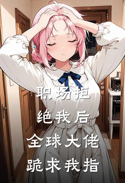 职场拒绝我后，全球大佬跪求我指