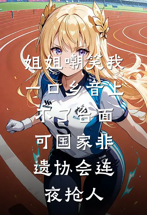 姐姐嘲笑我一口乡音上不了台面，可国家非遗协会连夜抢人