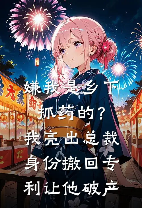 嫌我是乡下抓药的？我亮出总裁身份，撤回专利让他破产