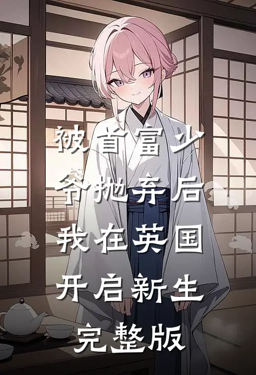 被首富少爷抛弃后，我在英国开启新生完整版