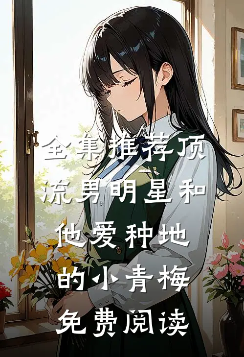 全集推荐顶流男明星和他爱种地的小青梅免费阅读