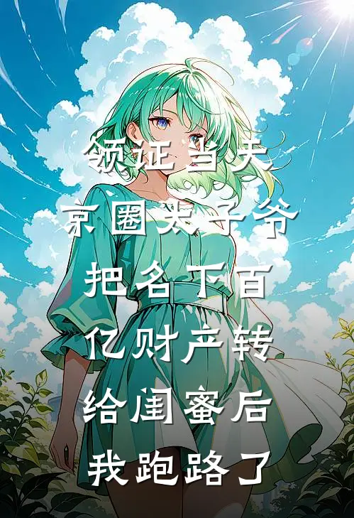 领证当天，京圈太子爷把名下百亿财产转给闺蜜后，我跑路了