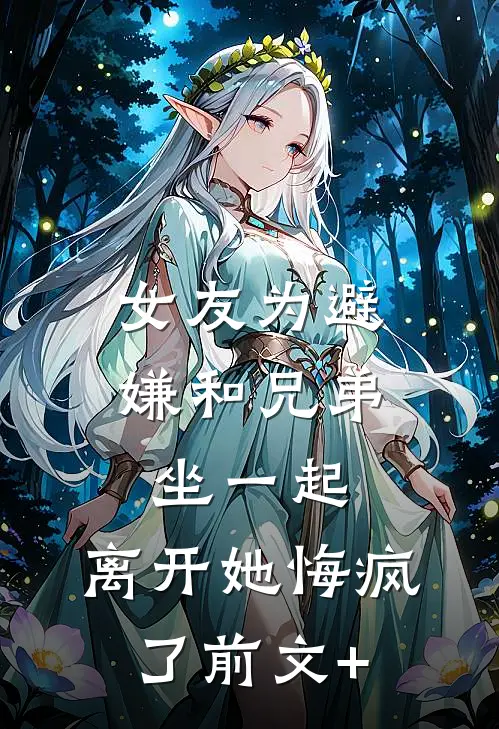 女友为避嫌和兄弟坐一起，离开她悔疯了前文+