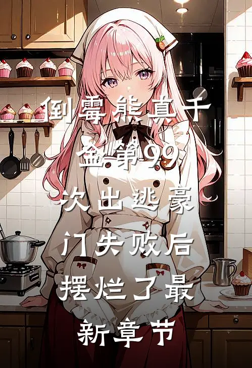 倒霉熊真千金第99次出逃豪门失败后，摆烂了最新章节