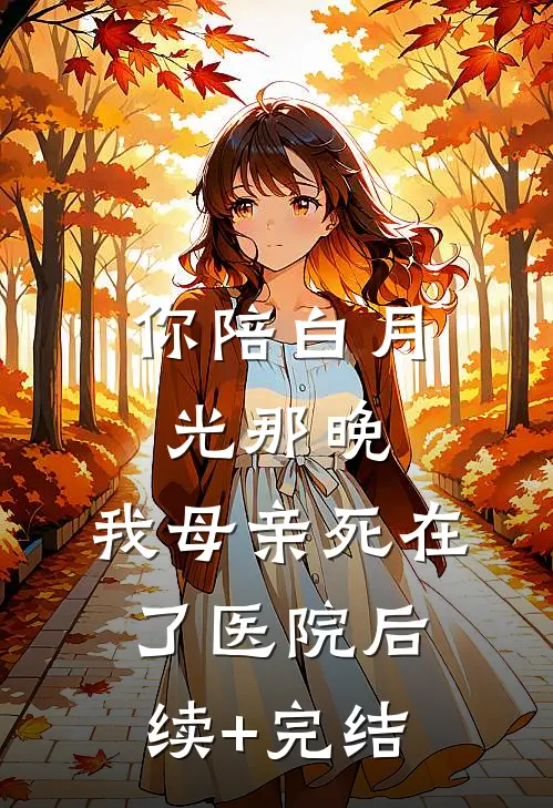 你陪白月光那晚，我母亲死在了医院后续+完结