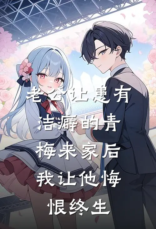 老公让患有洁癖的青梅来家后，我让他悔恨终生
