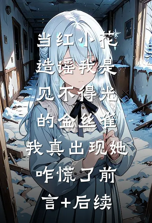 当红小花造谣我是见不得光的金丝雀，我真出现她咋慌了前言+后续