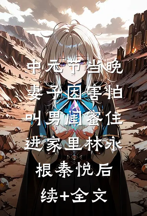 中元节当晚，妻子因害怕叫男闺蜜住进家里林永根秦悦后续+全文