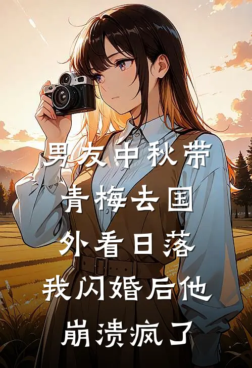 男友中秋带青梅去国外看日落，我闪婚后他崩溃疯了