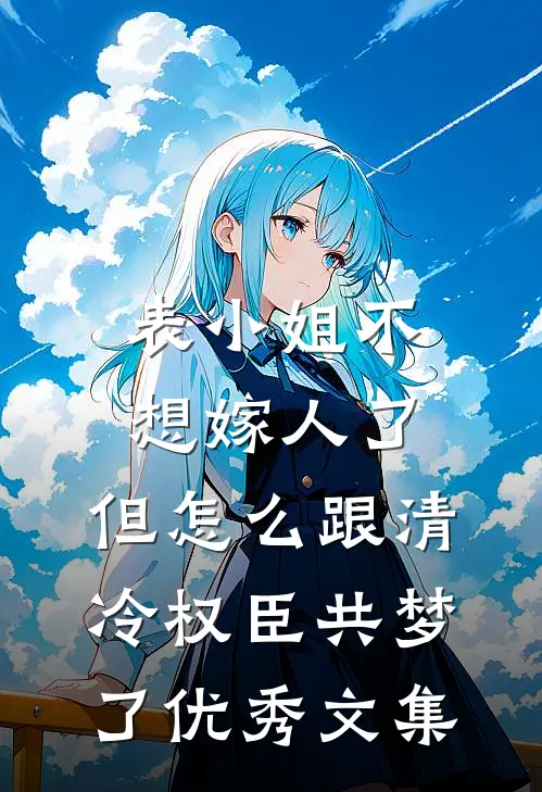 表小姐不想嫁人了，但怎么跟清冷权臣共梦了优秀文集