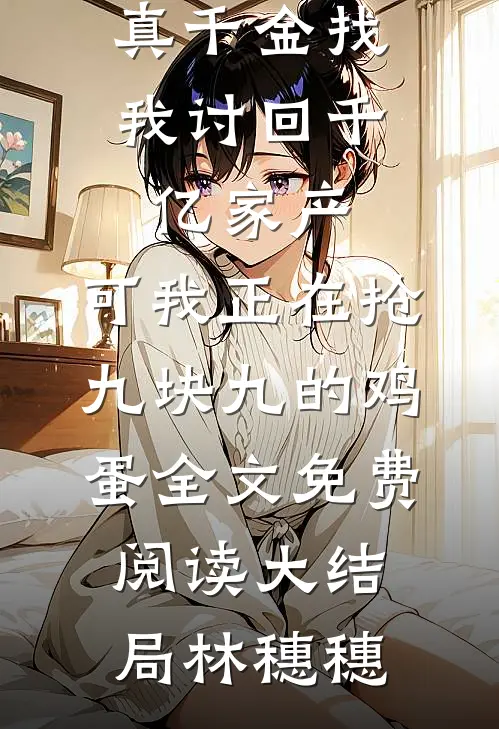 真千金找我讨回千亿家产，可我正在抢九块九的鸡蛋全文免费阅读大结局林穗穗