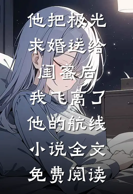 他把极光求婚送给闺蜜后，我飞离了他的航线小说全文免费阅读