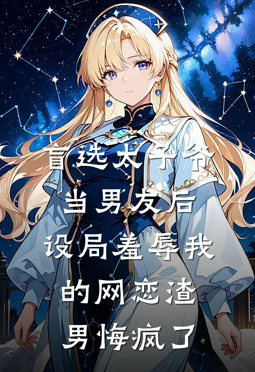 盲选太子爷当男友后，设局羞辱我的网恋渣男悔疯了