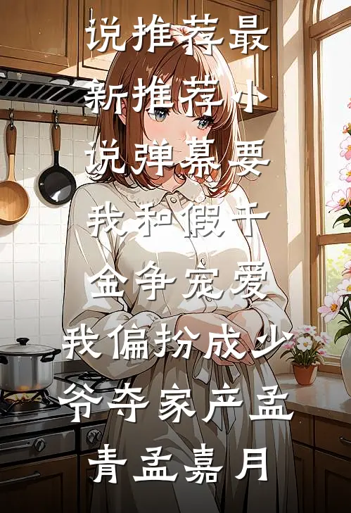 弹幕要我和假千金争宠爱，我偏扮成少爷夺家产(孟青孟嘉月)完结版小说推荐_最新推荐小说弹幕要我和假千金争宠爱，我偏扮成少爷夺家产孟青孟嘉月