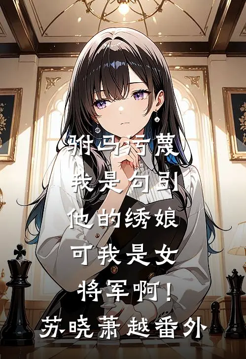 驸马污蔑我是勾引他的绣娘，可我是女将军啊！苏晓萧越番外