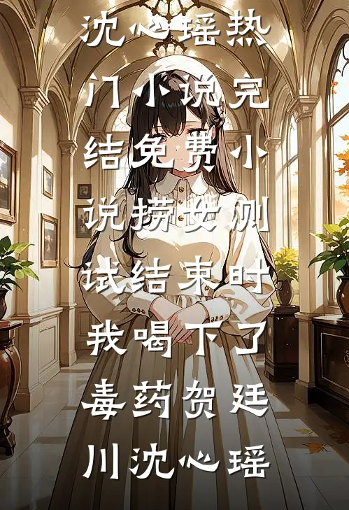 捞女测试结束时，我喝下了毒药(贺廷川沈心瑶)热门小说_完结免费小说捞女测试结束时，我喝下了毒药贺廷川沈心瑶