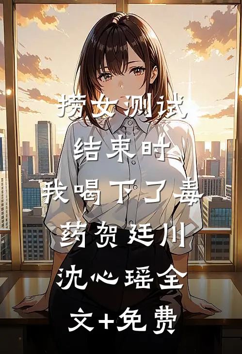 捞女测试结束时，我喝下了毒药贺廷川沈心瑶全文+免费