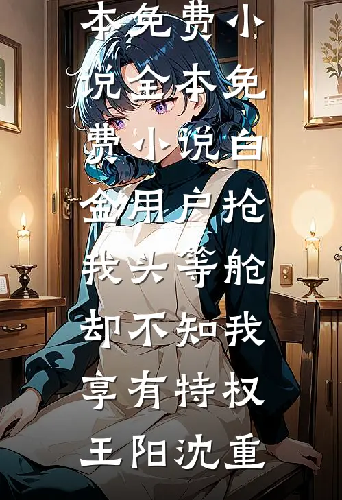 白金用户抢我头等舱，却不知我享有特权王阳沈重全本免费小说_全本免费小说白金用户抢我头等舱，却不知我享有特权王阳沈重