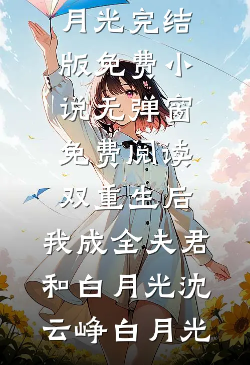 双重生后，我成全夫君和白月光(沈云峥白月光)完结版免费小说_无弹窗免费阅读双重生后，我成全夫君和白月光沈云峥白月光